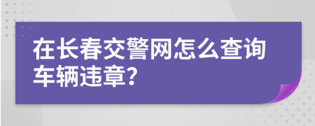 在长春交警网怎么查询车辆违章？