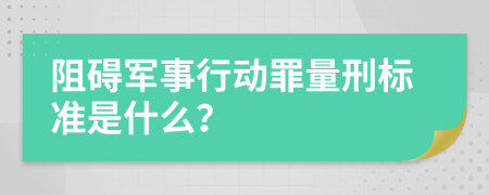 阻碍军事行动罪量刑标准是什么？