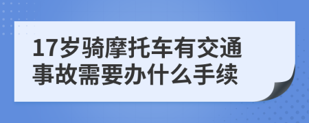 17岁骑摩托车有交通事故需要办什么手续