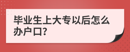 毕业生上大专以后怎么办户口？