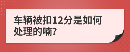 车辆被扣12分是如何处理的喃？