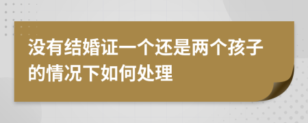 没有结婚证一个还是两个孩子的情况下如何处理