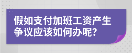 假如支付加班工资产生争议应该如何办呢？