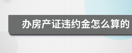 办房产证违约金怎么算的