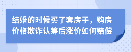 结婚的时候买了套房子，购房价格欺诈认筹后涨价如何赔偿