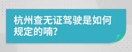 杭州查无证驾驶是如何规定的喃？