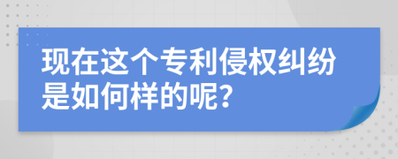 现在这个专利侵权纠纷是如何样的呢？