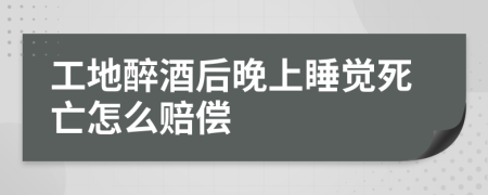 工地醉酒后晚上睡觉死亡怎么赔偿