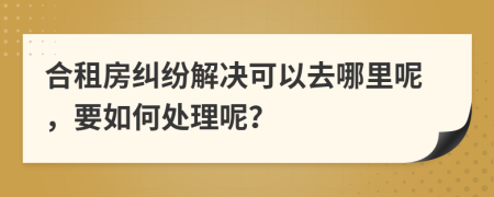 合租房纠纷解决可以去哪里呢，要如何处理呢？