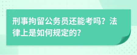 刑事拘留公务员还能考吗？法律上是如何规定的？