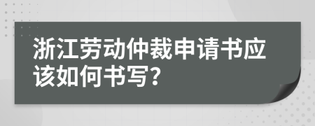 浙江劳动仲裁申请书应该如何书写？