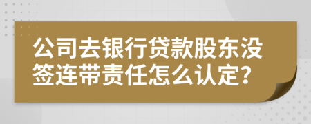 公司去银行贷款股东没签连带责任怎么认定？