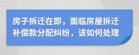 房子拆迁在即，面临房屋拆迁补偿款分配纠纷，该如何处理