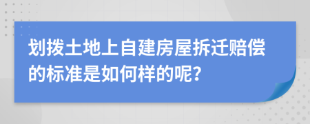 划拨土地上自建房屋拆迁赔偿的标准是如何样的呢？