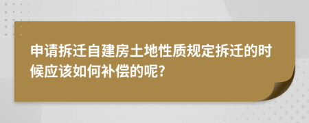 申请拆迁自建房土地性质规定拆迁的时候应该如何补偿的呢?