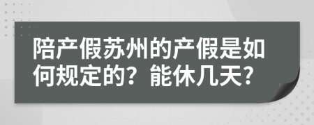 陪产假苏州的产假是如何规定的？能休几天?