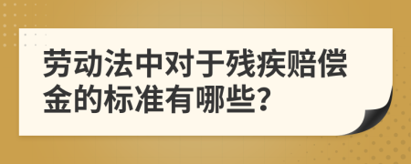 劳动法中对于残疾赔偿金的标准有哪些？