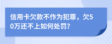 信用卡欠款不作为犯罪，欠50万还不上如何处罚？