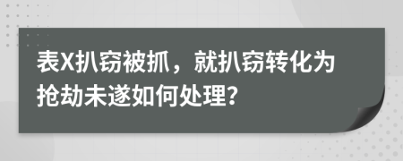 表X扒窃被抓，就扒窃转化为抢劫未遂如何处理？