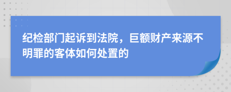 纪检部门起诉到法院，巨额财产来源不明罪的客体如何处置的