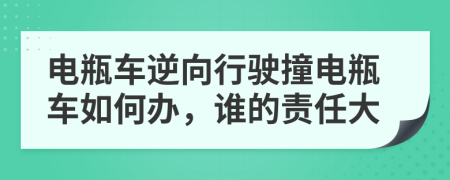 电瓶车逆向行驶撞电瓶车如何办，谁的责任大