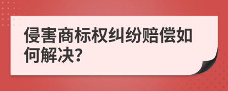 侵害商标权纠纷赔偿如何解决？