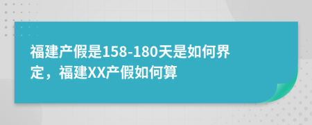 福建产假是158-180天是如何界定，福建XX产假如何算