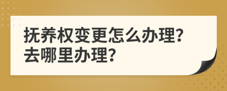 抚养权变更怎么办理？去哪里办理？