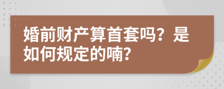婚前财产算首套吗？是如何规定的喃？