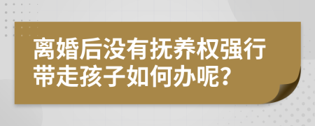 离婚后没有抚养权强行带走孩子如何办呢？