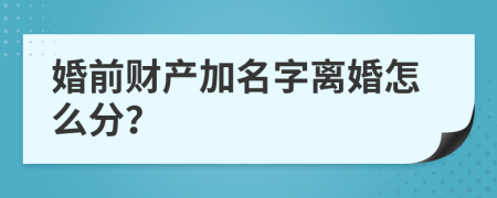 婚前财产加名字离婚怎么分？