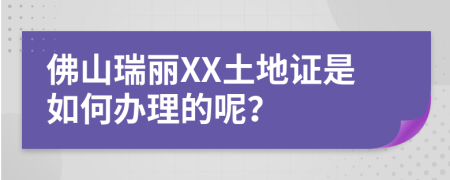 佛山瑞丽XX土地证是如何办理的呢？