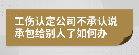 工伤认定公司不承认说承包给别人了如何办