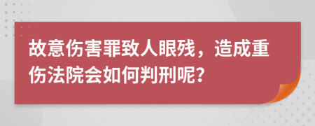 故意伤害罪致人眼残，造成重伤法院会如何判刑呢？