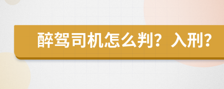 醉驾司机怎么判？入刑？