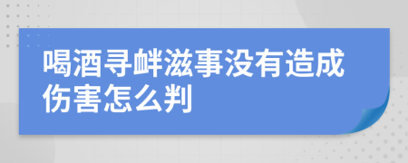 喝酒寻衅滋事没有造成伤害怎么判