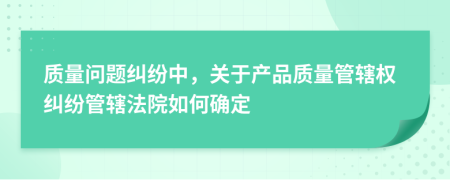 质量问题纠纷中，关于产品质量管辖权纠纷管辖法院如何确定