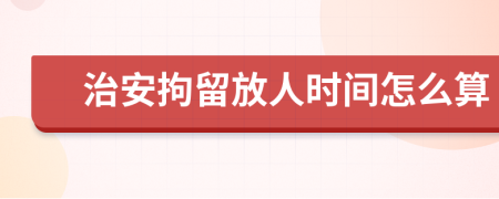 治安拘留放人时间怎么算