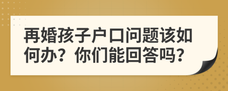 再婚孩子户口问题该如何办？你们能回答吗？