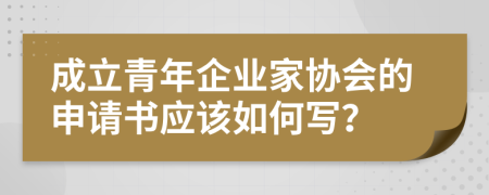 成立青年企业家协会的申请书应该如何写？