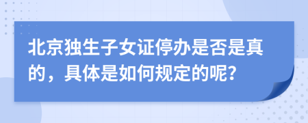 北京独生子女证停办是否是真的，具体是如何规定的呢？