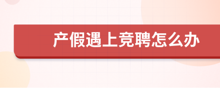 产假遇上竞聘怎么办