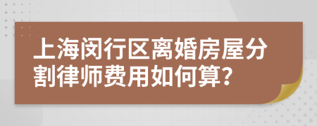 上海闵行区离婚房屋分割律师费用如何算？