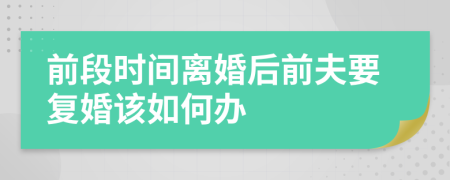 前段时间离婚后前夫要复婚该如何办