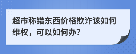 超市称错东西价格欺诈该如何维权，可以如何办？