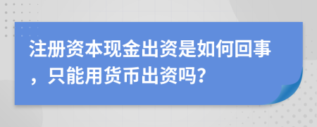 注册资本现金出资是如何回事，只能用货币出资吗？