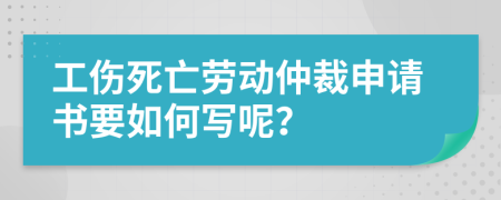 工伤死亡劳动仲裁申请书要如何写呢？