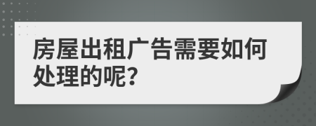 房屋出租广告需要如何处理的呢？