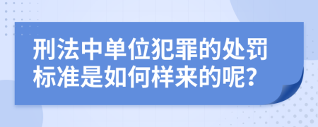 刑法中单位犯罪的处罚标准是如何样来的呢？