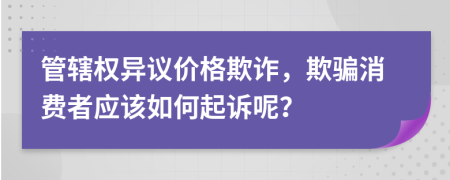 管辖权异议价格欺诈，欺骗消费者应该如何起诉呢？